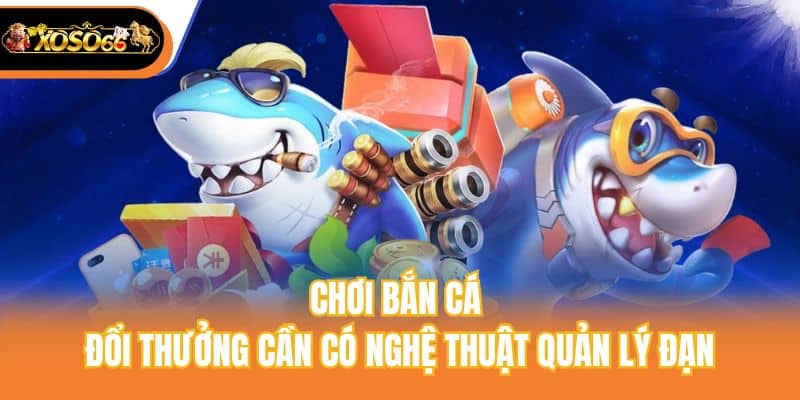 Chơi bắn cá đổi thưởng cần có nghệ thuật quản lý đạn