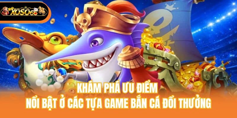 Khám phá ưu điểm nổi bật ở các tựa game bắn cá đổi thưởng