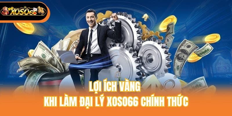 Lợi ích vàng khi làm đại lý Xoso66 chính thức